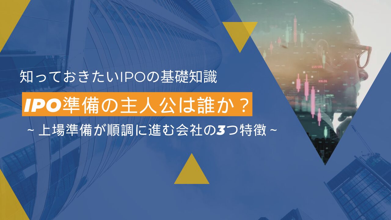 IPO準備の主人公は誰か？～上場準備が順調に進む会社の3つ特徴～