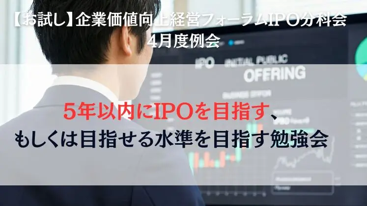 【お試し】企業価値向上経営フォーラムIPO分科会 4月度例会